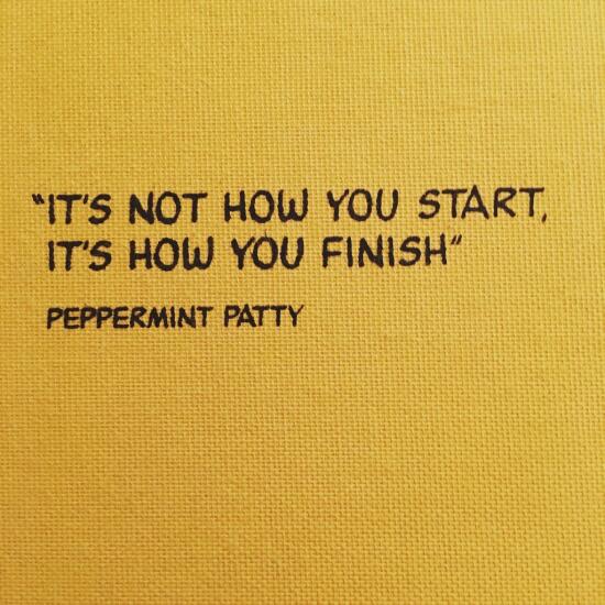 'It's not how you start, it's how you finish.' - Peppermint Patty